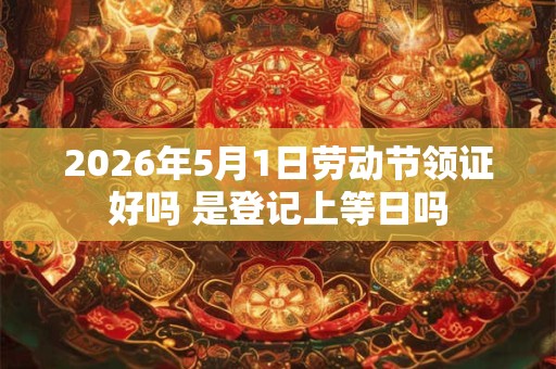 2026年5月1日劳动节领证好吗 是登记上等日吗