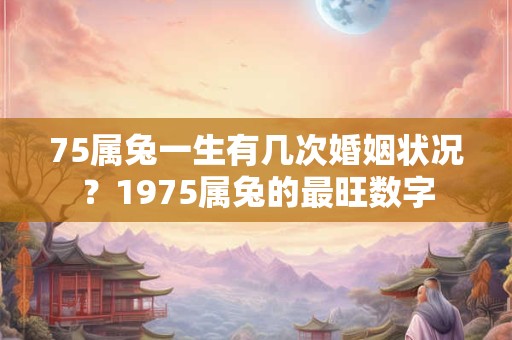 75属兔一生有几次婚姻状况？1975属兔的最旺数字