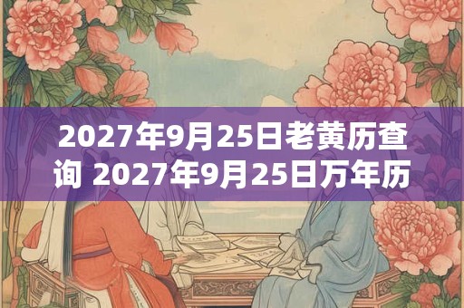 2027年9月25日老黄历查询 2027年9月25日万年历黄道吉日 2027年9月25日老黄历查询 2027年9月25日万年历黄道吉日