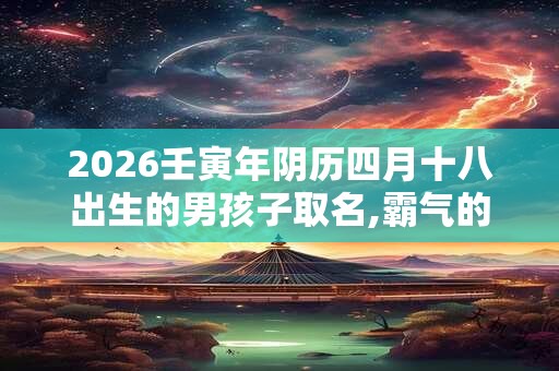 2026壬寅年阴历四月十八出生的男孩子取名,霸气的名字