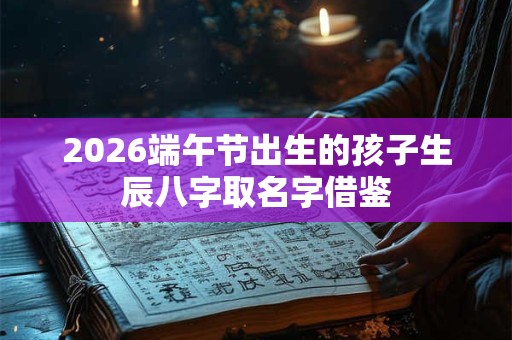 2026端午节出生的孩子生辰八字取名字借鉴