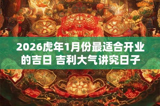 2026虎年1月份最适合开业的吉日 吉利大气讲究日子
