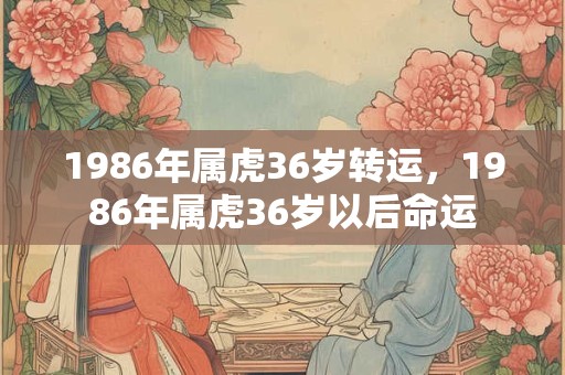 1986年属虎36岁转运,1986年属虎36岁以后命运 1986年属虎36岁转运,1986年属虎36岁以后命运