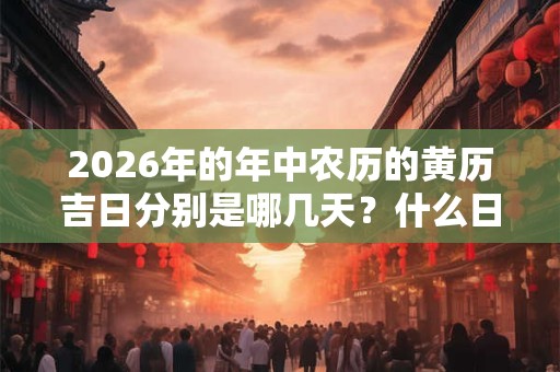 2026年的年中农历的黄历吉日分别是哪几天？什么日子吉利