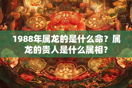 1988年属龙的是什么命?属龙的贵人是什么属相? 1988年属龙的是什么命?属龙的贵人是什么属相?