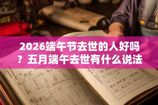2026端午节去世的人好吗？五月端午去世有什么说法吗