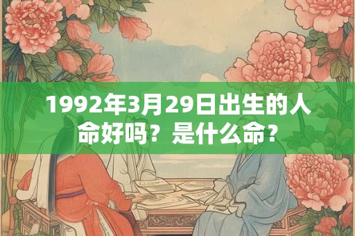 1992年3月29日出生的人命好吗?是什么命? 1992年3月29日出生的人命好吗?是什么命?