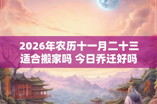 2026年农历十一月二十三适合搬家吗 今日乔迁好吗