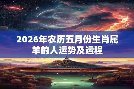 2026年农历五月份生肖属羊的人运势及运程 2026年农历五月份生肖属羊的人运势及运程
