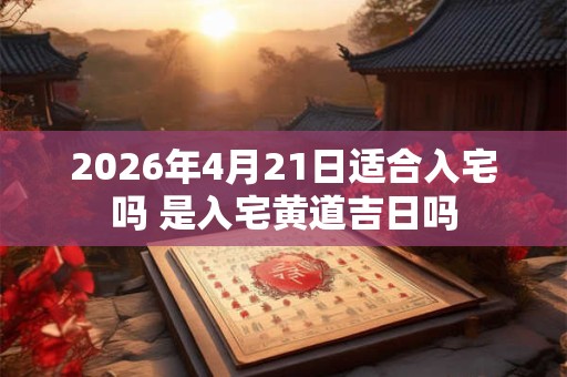 2026年4月21日适合入宅吗 是入宅黄道吉日吗