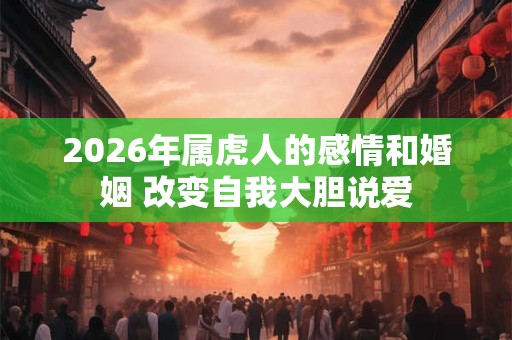 2026年属虎人的感情和婚姻 改变自我大胆说爱