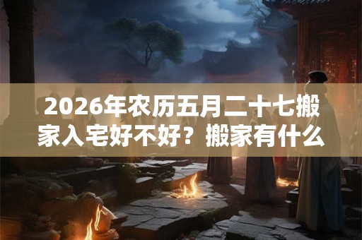 2026年农历五月二十七搬家入宅好不好?搬家有什么说法? 2026年农历五月二十七搬家入宅好不好?搬家有什么说法?