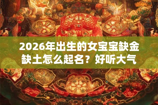 2026年出生的女宝宝缺金缺土怎么起名？好听大气