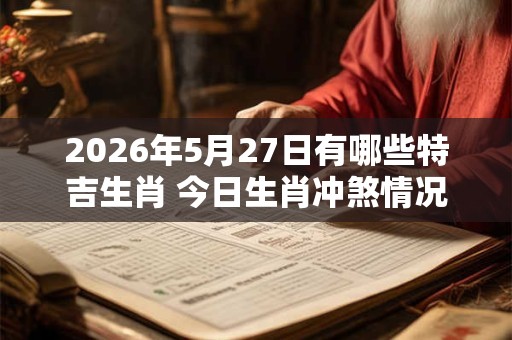 2026年5月27日有哪些特吉生肖 今日生肖冲煞情况 2026年5月27日有哪些特吉生肖 今日生肖冲煞情况
