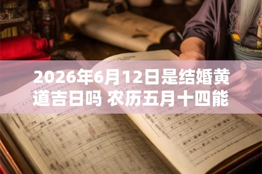 2026年6月12日是结婚黄道吉日吗 农历五月十四能不能办婚礼