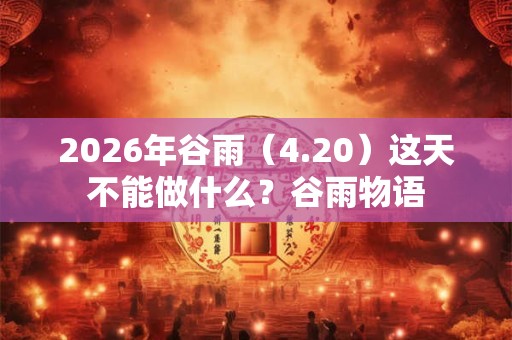 2026年谷雨(4.20)这天不能做什么?谷雨物语 2026年谷雨(4.20)这天不能做什么?谷雨物语