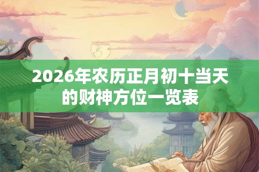 2026年农历正月初十当天的财神方位一览表 2026年农历正月初十当天的财神方位一览表