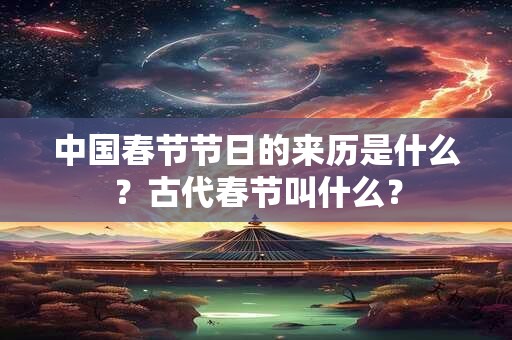 中国春节节日的来历是什么?古代春节叫什么? 中国春节节日的来历是什么?古代春节叫什么?
