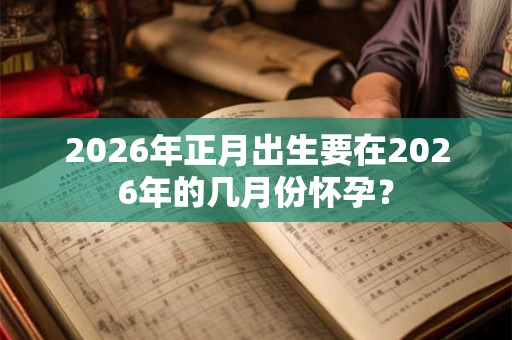 2026年正月出生要在2026年的几月份怀孕? 2026年正月出生要在2026年的几月份怀孕?