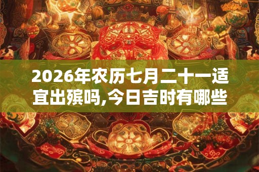 2026年农历七月二十一适宜出殡吗,今日吉时有哪些? 2026年农历七月二十一适宜出殡吗,今日吉时有哪些?