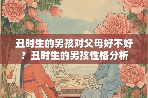 丑时生的男孩对父母好不好？丑时生的男孩性格分析