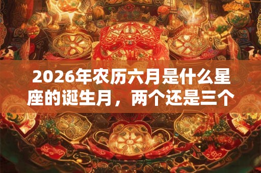 2026年农历六月是什么星座的诞生月,两个还是三个? 2026年农历六月是什么星座的诞生月,两个还是三个?
