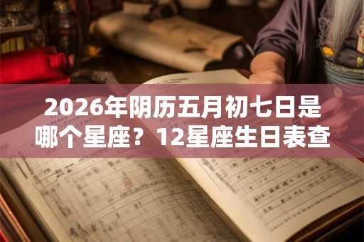 2026年阴历五月初七日是哪个星座?12星座生日表查询 2026年阴历五月初七日是哪个星座?12星座生日表查询