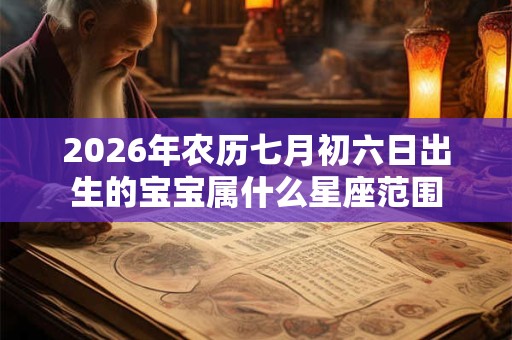 2026年农历七月初六日出生的宝宝属什么星座范围 2026年农历七月初六日出生的宝宝属什么星座范围