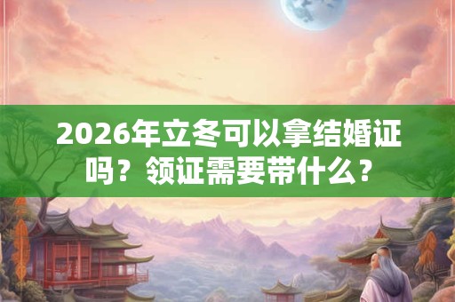 2026年立冬可以拿结婚证吗?领证需要带什么? 2026年立冬可以拿结婚证吗?领证需要带什么?