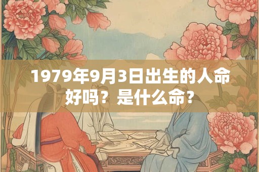 1979年9月3日出生的人命好吗?是什么命? 1979年9月3日出生的人命好吗?是什么命?