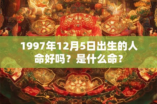 1997年12月5日出生的人命好吗?是什么命? 1997年12月5日出生的人命好吗?是什么命?