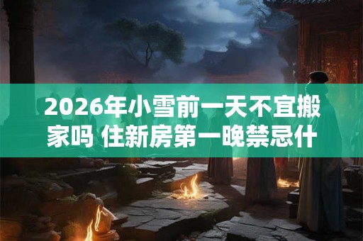 2026年小雪前一天不宜搬家吗 住新房第一晚禁忌什么 2026年小雪前一天不宜搬家吗 住新房第一晚禁忌什么