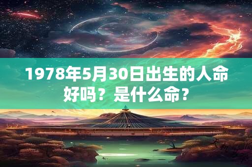 1978年5月30日出生的人命好吗?是什么命? 1978年5月30日出生的人命好吗?是什么命?