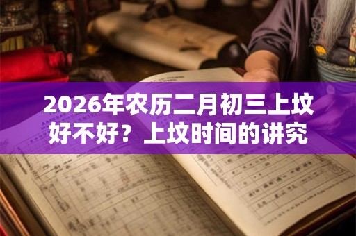2026年农历二月初三上坟好不好？上坟时间的讲究