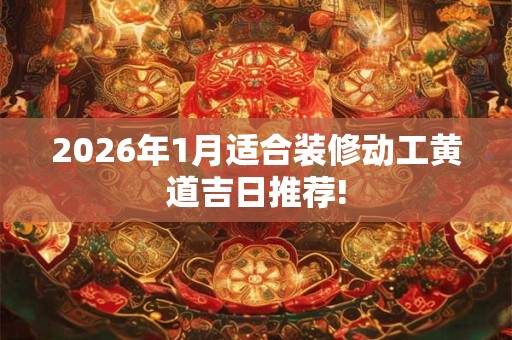 2026年1月适合装修动工黄道吉日推荐!