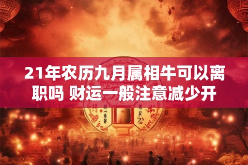21年农历九月属相牛可以离职吗 财运一般注意减少开支 21年农历九月属相牛可以离职吗 财运一般注意减少开支