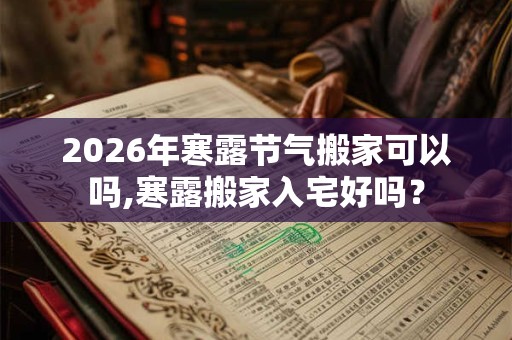 2026年寒露节气搬家可以吗,寒露搬家入宅好吗? 2026年寒露节气搬家可以吗,寒露搬家入宅好吗?
