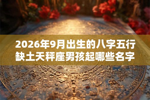 2026年9月出生的八字五行缺土天秤座男孩起哪些名字好？