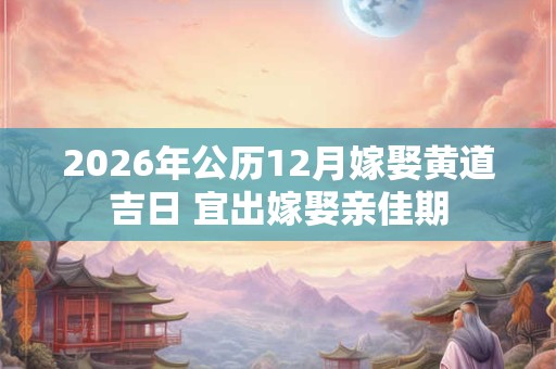 2026年公历12月嫁娶黄道吉日 宜出嫁娶亲佳期