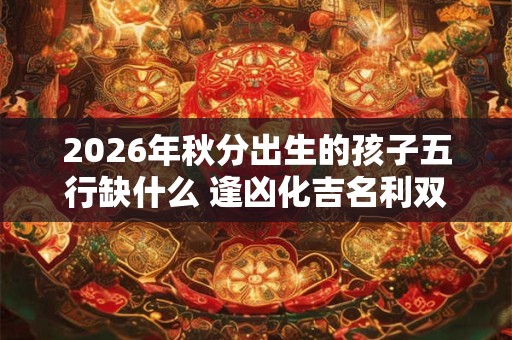 2026年秋分出生的孩子五行缺什么 逢凶化吉名利双收