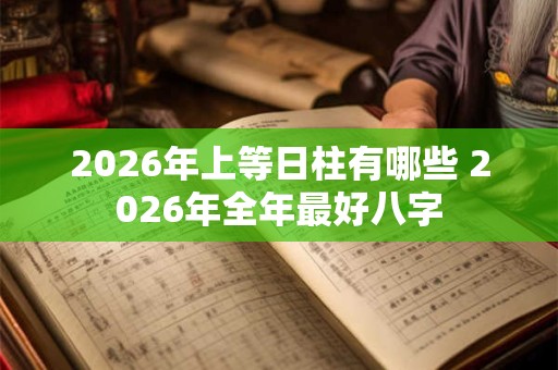 2026年上等日柱有哪些 2026年全年最好八字