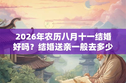 2026年农历八月十一结婚好吗?结婚送亲一般去多少人? 2026年农历八月十一结婚好吗?结婚送亲一般去多少人?