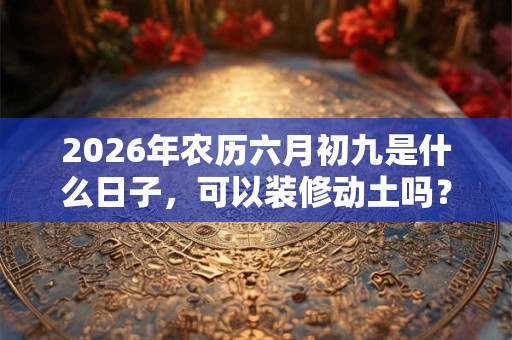 2026年农历六月初九是什么日子，可以装修动土吗？