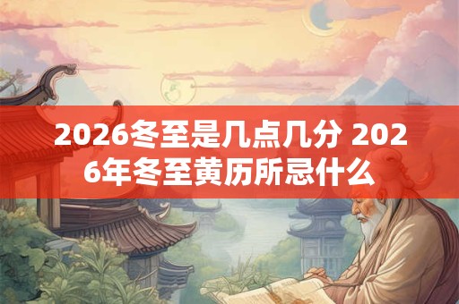 2026冬至是几点几分 2026年冬至黄历所忌什么