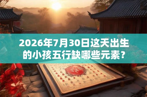 2026年7月30日这天出生的小孩五行缺哪些元素？