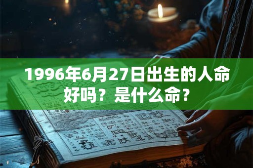 1996年6月27日出生的人命好吗？是什么命？