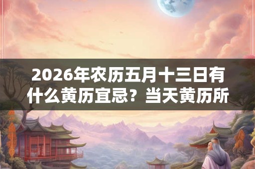 2026年农历五月十三日有什么黄历宜忌？当天黄历所宜所忌查询