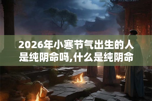 2026年小寒节气出生的人是纯阴命吗,什么是纯阴命格？