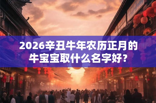 2026辛丑牛年农历正月的牛宝宝取什么名字好? 2026辛丑牛年农历正月的牛宝宝取什么名字好?
