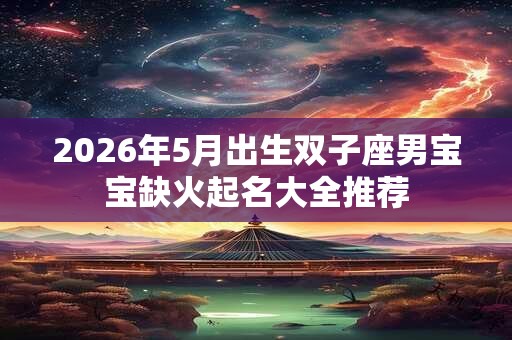 2026年5月出生双子座男宝宝缺火起名大全推荐 2026年5月出生双子座男宝宝缺火起名大全推荐